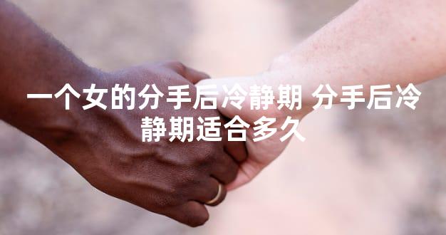 一个女的分手后冷静期 分手后冷静期适合多久